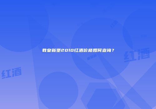 教皇新堡2010红酒价格如何查询？