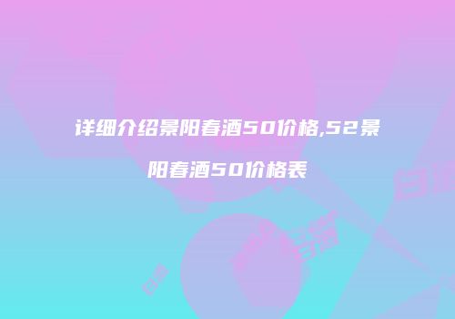 详细介绍景阳春酒50价格,52景阳春酒50价格表