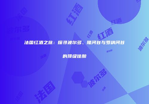 法国红酒之旅：探寻波尔多、隆河谷与罗纳河谷的顶级佳酿