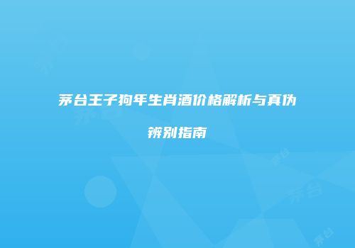 茅台王子狗年生肖酒价格解析与真伪辨别指南