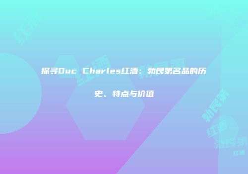 探寻Duc Charles红酒：勃艮第名品的历史、特点与价值