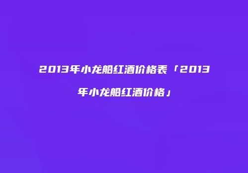 2013年小龙船红酒价格表「2013年小龙船红酒价格」
