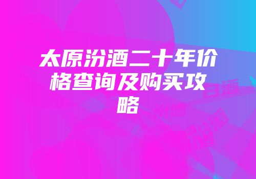 太原汾酒二十年价格查询及购买攻略