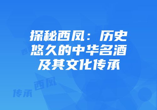 探秘西凤：历史悠久的中华名酒及其文化传承