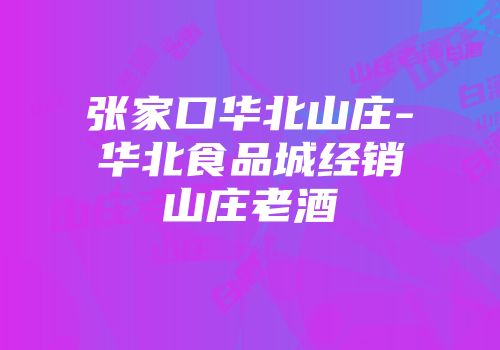 张家口华北山庄-华北食品城经销山庄老酒