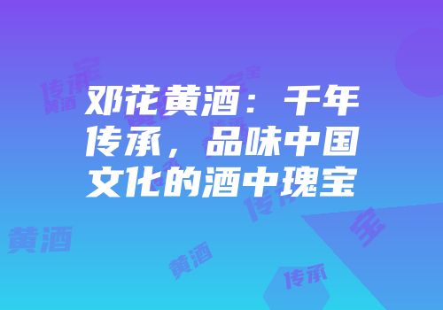 邓花黄酒：千年传承，品味中国文化的酒中瑰宝