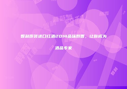 智利原装进口红酒2014品味醇香，让你成为酒品专家