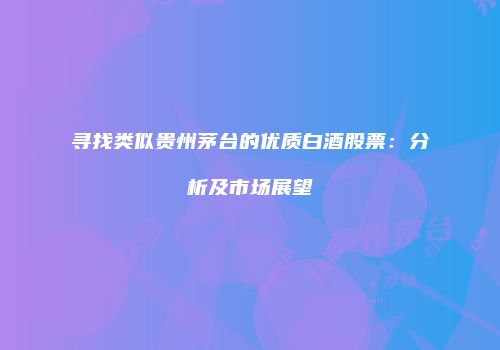 寻找类似贵州茅台的优质白酒股票：分析及市场展望