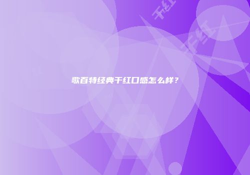 歌百特经典干红口感怎么样？