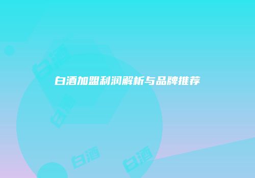 白酒加盟利润解析与品牌推荐