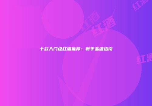 十款入门级红酒推荐：新手品酒指南