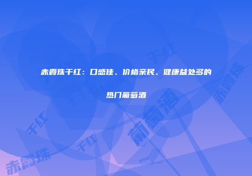 赤霞珠干红：口感佳、价格亲民、健康益处多的热门葡萄酒