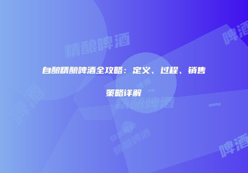 自酿精酿啤酒全攻略：定义、过程、销售策略详解