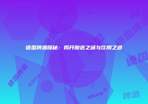 德国啤酒探秘：揭开酿造之谜与饮用之道