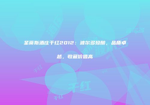 圣蒂斯酒庄干红2012：波尔多珍酿，品质卓越，收藏价值高