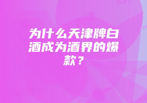为什么天津牌白酒成为酒界的爆款？