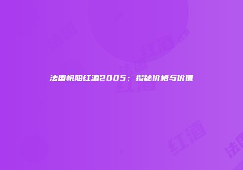 法国帆船红酒2005：揭秘价格与价值