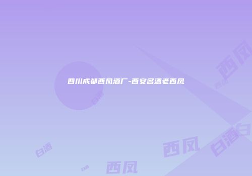 四川成都西凤酒厂-西安名酒老西凤