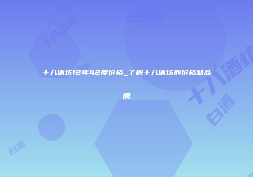 十八酒坊12年42度价格_了解十八酒坊的价格和品质