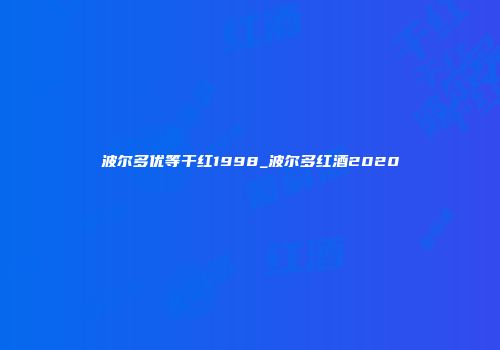 波尔多优等干红1998_波尔多红酒2020