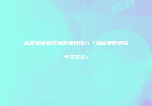 品鉴林德曼啤酒的独特魅力「林德曼啤酒属于艾尔么」