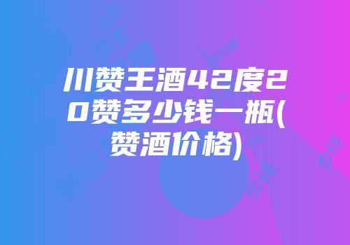 川赞王酒42度20赞多少钱一瓶(赞酒价格)