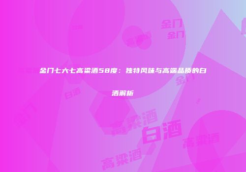金门七六七高粱酒58度：独特风味与高端品质的白酒解析