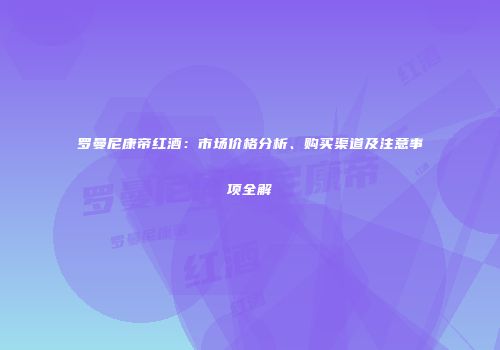 罗曼尼康帝红酒：市场价格分析、购买渠道及注意事项全解