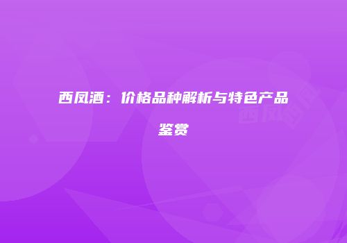 西凤酒：价格品种解析与特色产品鉴赏