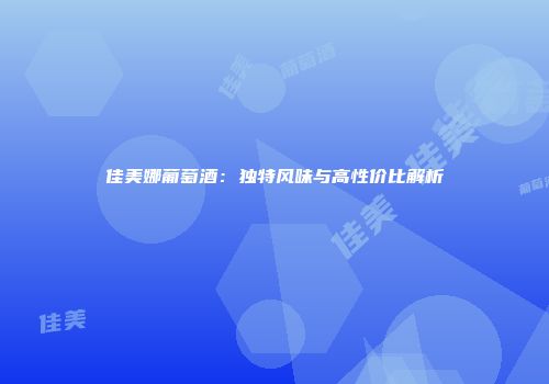 佳美娜葡萄酒：独特风味与高性价比解析