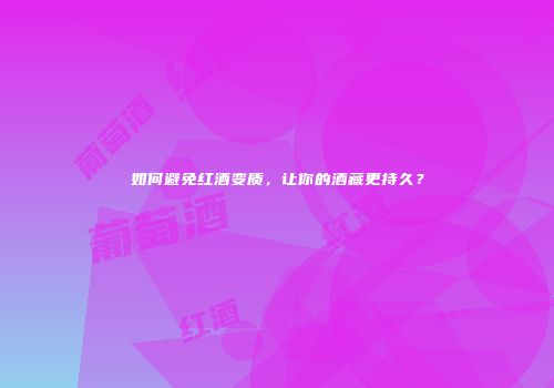 如何避免红酒变质，让你的酒藏更持久？