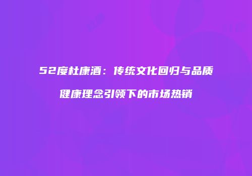 52度杜康酒：传统文化回归与品质健康理念引领下的市场热销