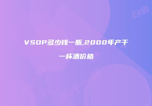 VSOP多少钱一瓶,2000年产干一杯酒价格