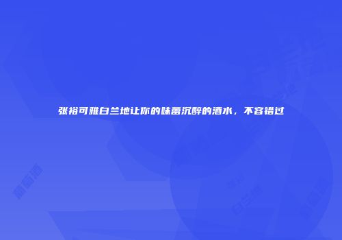 张裕可雅白兰地让你的味蕾沉醉的酒水，不容错过