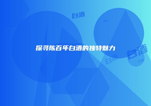 探寻陈百年白酒的独特魅力