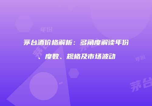 茅台酒价格解析：多角度解读年份、度数、规格及市场波动