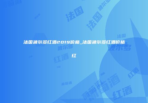 法国波尔多红酒2019价格_法国波尔多红酒价格红