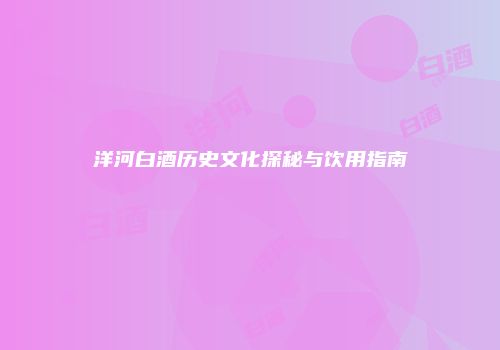 洋河白酒历史文化探秘与饮用指南