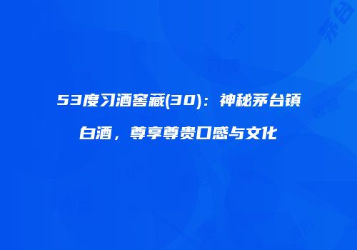 53度习酒窖藏(30)：神秘茅台镇白酒，尊享尊贵口感与文化