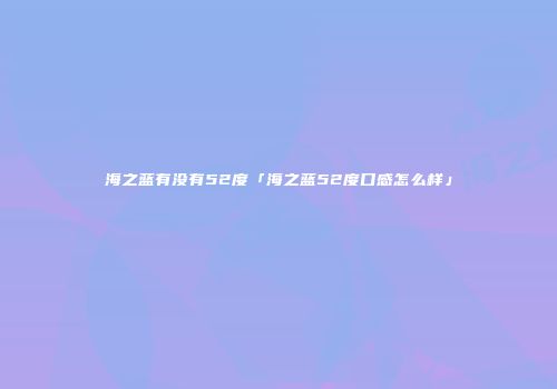 海之蓝有没有52度「海之蓝52度口感怎么样」