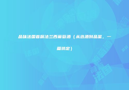 品味法国首席法兰西葡萄酒（从选酒到品鉴，一篇搞定）