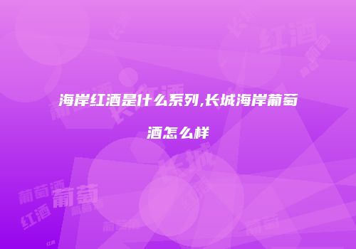 海岸红酒是什么系列,长城海岸葡萄酒怎么样