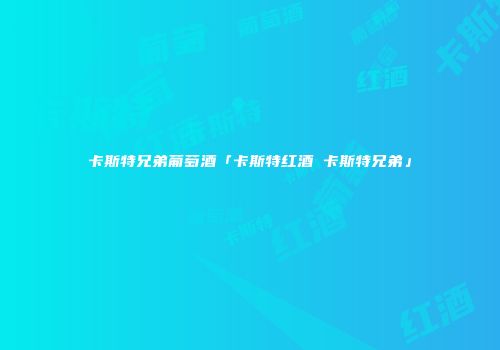 卡斯特兄弟葡萄酒「卡斯特红酒 卡斯特兄弟」