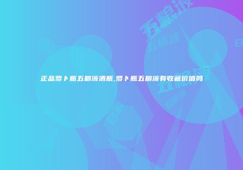 正品萝卜瓶五粮液酒瓶,萝卜瓶五粮液有收藏价值吗