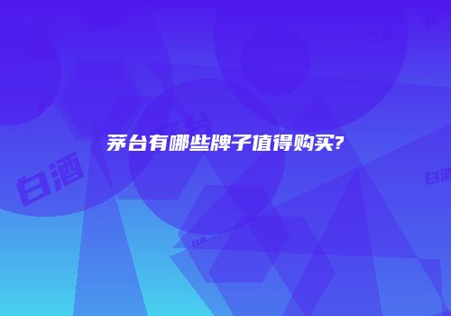 茅台有哪些牌子值得购买?