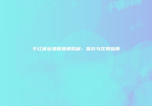 干红葡萄酒保质期揭秘：保存与饮用指南