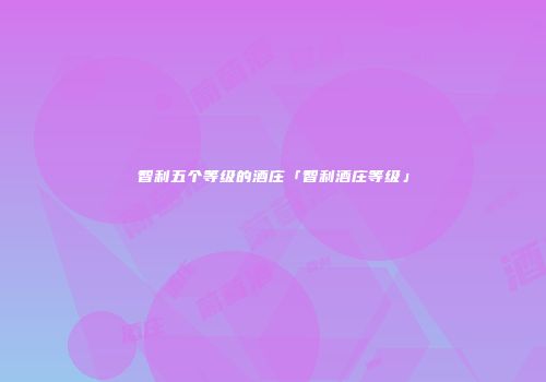 智利五个等级的酒庄「智利酒庄等级」