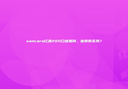 sancaro红酒2011口感如何，值得购买吗？