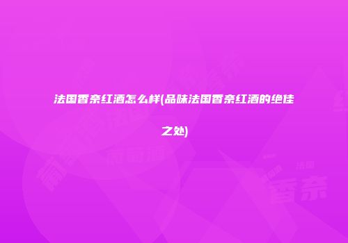 法国香奈红酒怎么样(品味法国香奈红酒的绝佳之处)