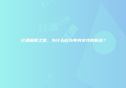 红酒晨曦之星，为什么成为单身女性的新宠？